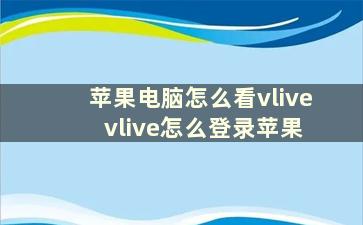 苹果电脑怎么看vlive vlive怎么登录苹果